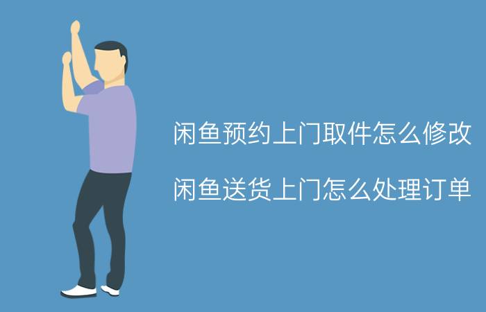 闲鱼预约上门取件怎么修改 闲鱼送货上门怎么处理订单？